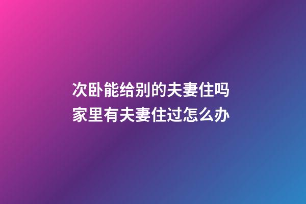次卧能给别的夫妻住吗 家里有夫妻住过怎么办